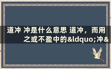 道冲 冲是什么意思 道冲，而用之或不盈中的“冲”是读什么什么意思呢